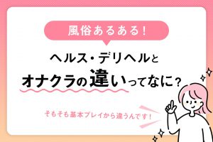 風俗あるある！ヘルス・デリヘルとオナクラ、内容の違いってなに？